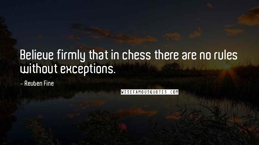 Reuben Fine Quotes: Believe firmly that in chess there are no rules without exceptions.