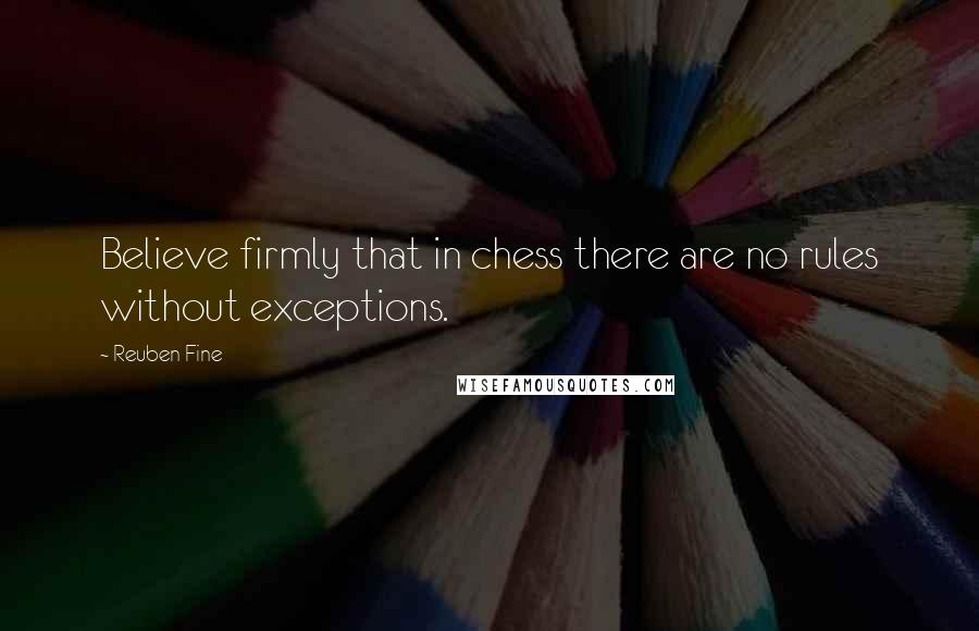 Reuben Fine Quotes: Believe firmly that in chess there are no rules without exceptions.