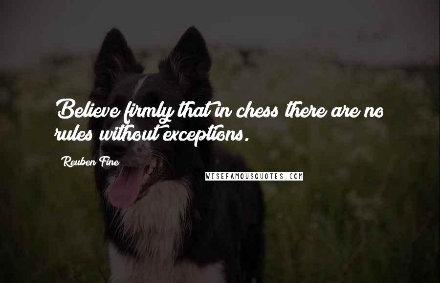 Reuben Fine Quotes: Believe firmly that in chess there are no rules without exceptions.