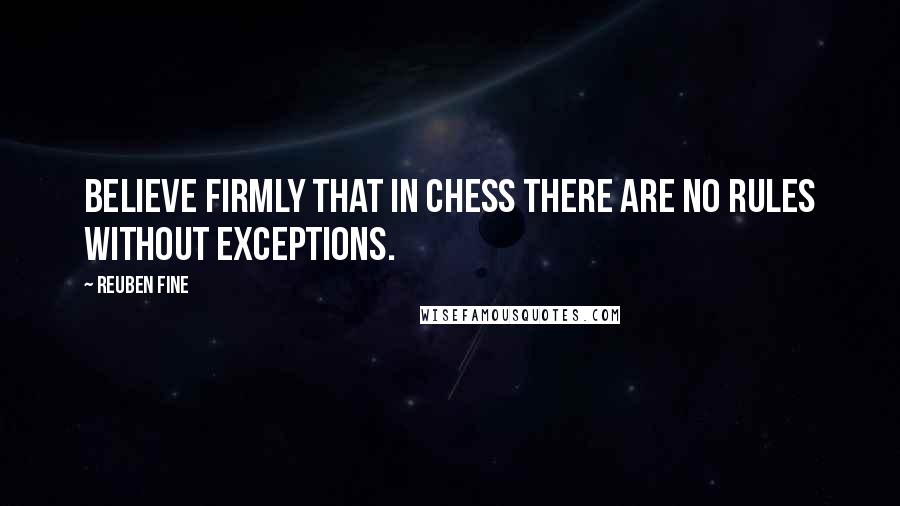 Reuben Fine Quotes: Believe firmly that in chess there are no rules without exceptions.