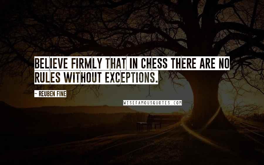 Reuben Fine Quotes: Believe firmly that in chess there are no rules without exceptions.