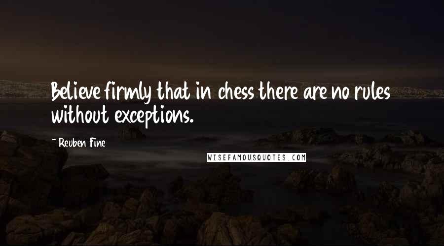 Reuben Fine Quotes: Believe firmly that in chess there are no rules without exceptions.