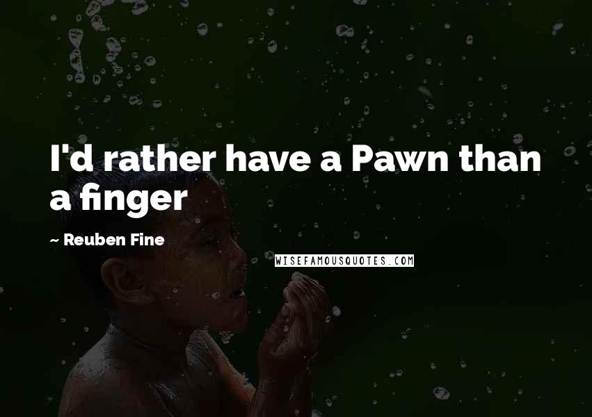 Reuben Fine Quotes: I'd rather have a Pawn than a finger