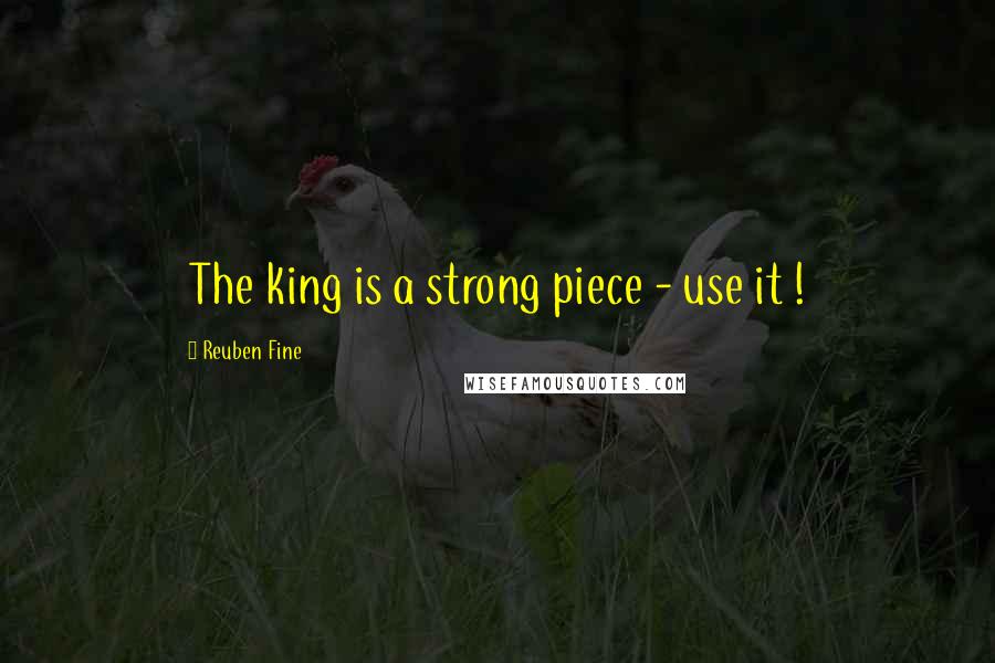 Reuben Fine Quotes: The king is a strong piece - use it !