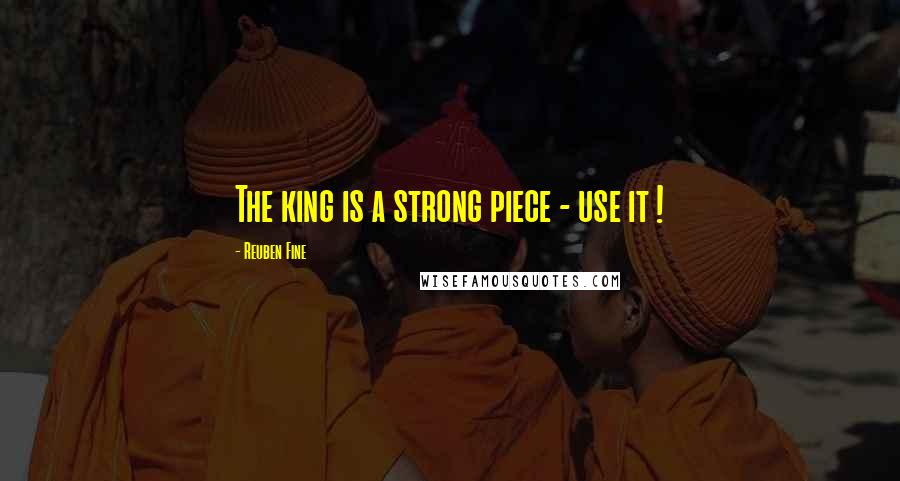 Reuben Fine Quotes: The king is a strong piece - use it !