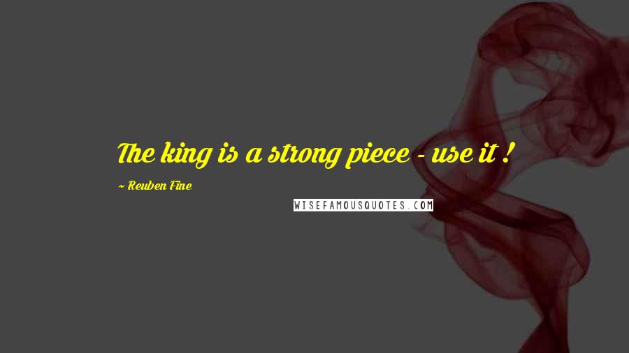 Reuben Fine Quotes: The king is a strong piece - use it !