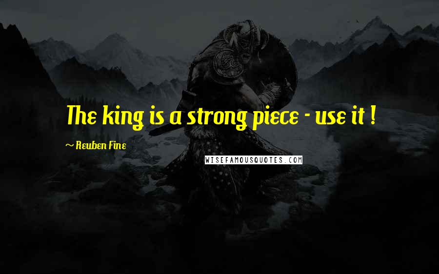 Reuben Fine Quotes: The king is a strong piece - use it !