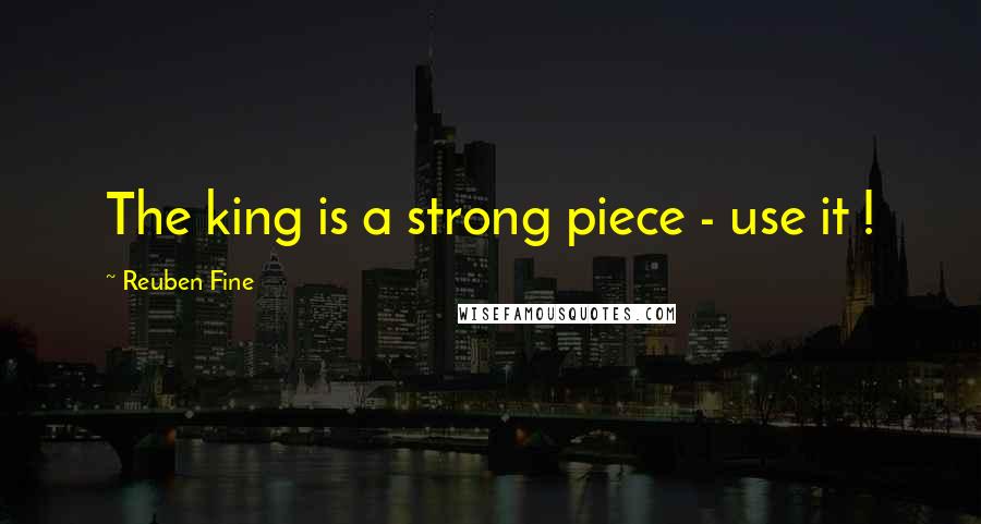 Reuben Fine Quotes: The king is a strong piece - use it !