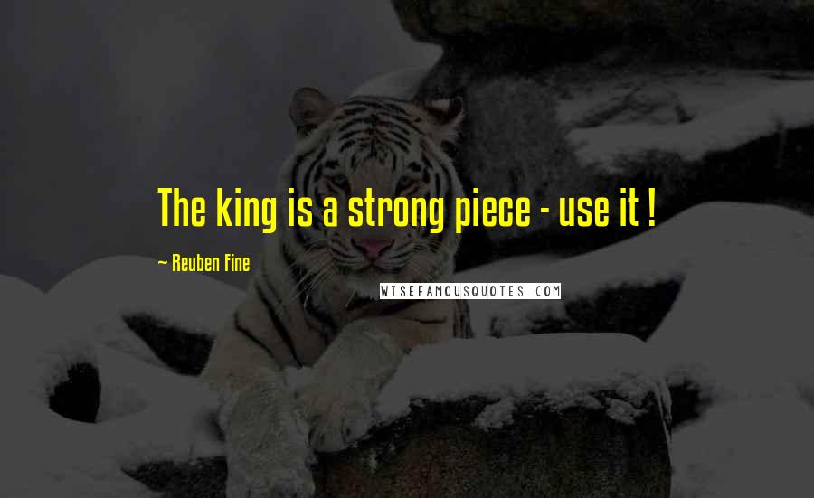 Reuben Fine Quotes: The king is a strong piece - use it !