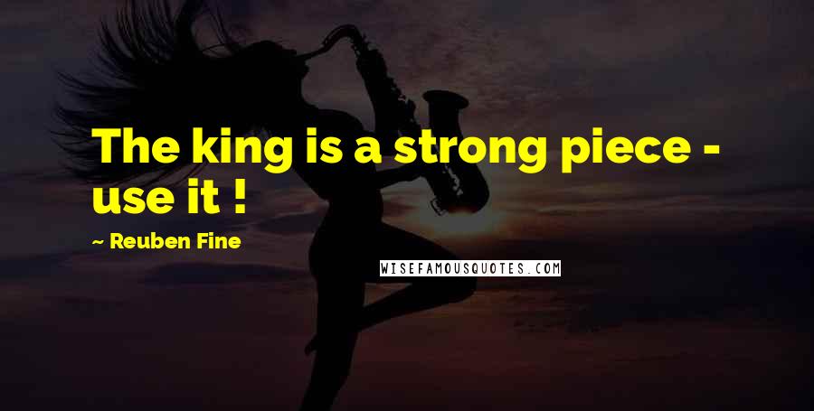 Reuben Fine Quotes: The king is a strong piece - use it !