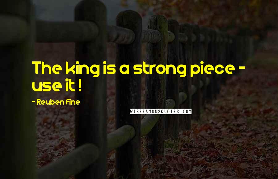 Reuben Fine Quotes: The king is a strong piece - use it !