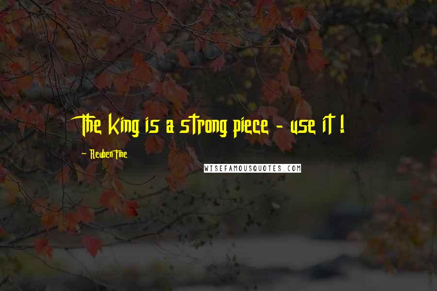 Reuben Fine Quotes: The king is a strong piece - use it !