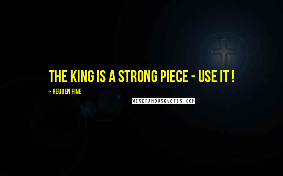 Reuben Fine Quotes: The king is a strong piece - use it !