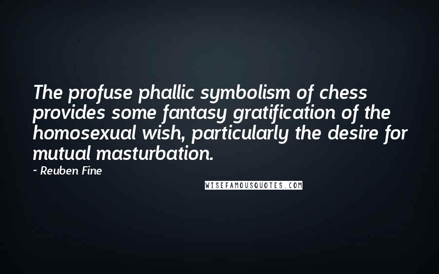 Reuben Fine Quotes: The profuse phallic symbolism of chess provides some fantasy gratification of the homosexual wish, particularly the desire for mutual masturbation.