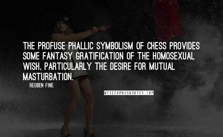 Reuben Fine Quotes: The profuse phallic symbolism of chess provides some fantasy gratification of the homosexual wish, particularly the desire for mutual masturbation.