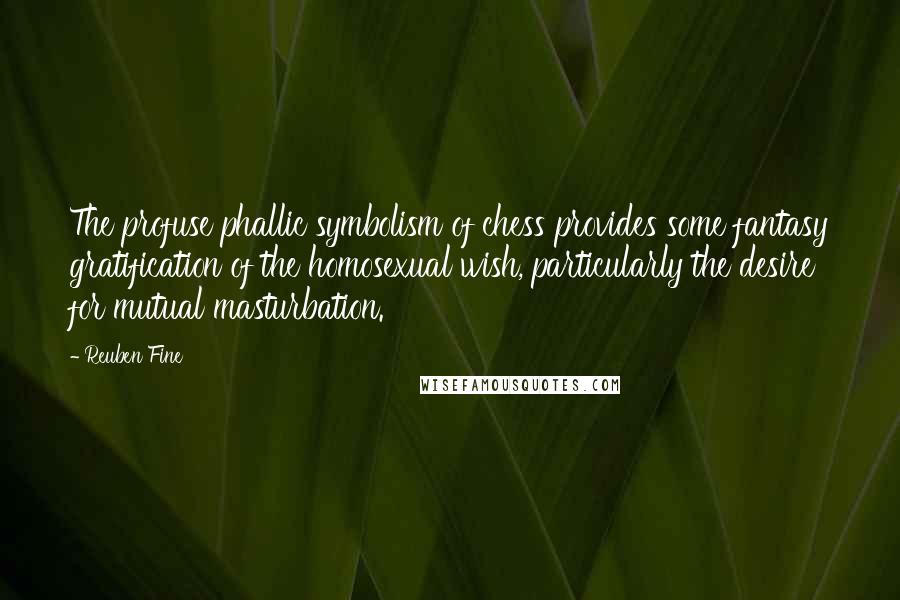 Reuben Fine Quotes: The profuse phallic symbolism of chess provides some fantasy gratification of the homosexual wish, particularly the desire for mutual masturbation.