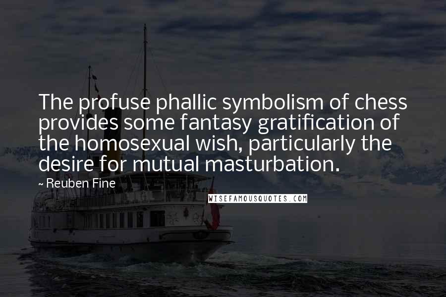 Reuben Fine Quotes: The profuse phallic symbolism of chess provides some fantasy gratification of the homosexual wish, particularly the desire for mutual masturbation.