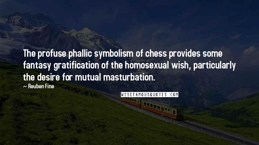 Reuben Fine Quotes: The profuse phallic symbolism of chess provides some fantasy gratification of the homosexual wish, particularly the desire for mutual masturbation.