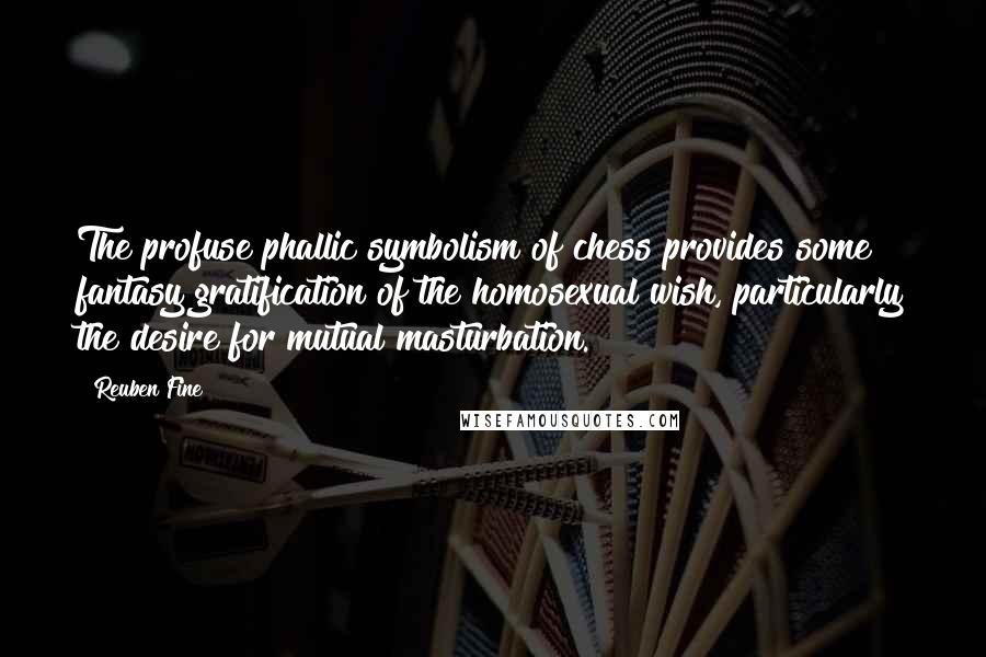 Reuben Fine Quotes: The profuse phallic symbolism of chess provides some fantasy gratification of the homosexual wish, particularly the desire for mutual masturbation.