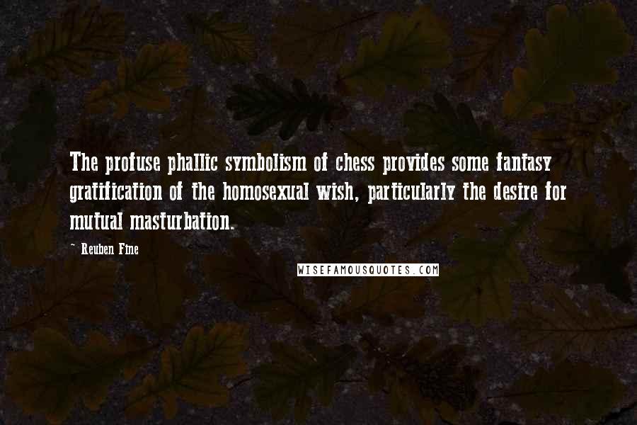 Reuben Fine Quotes: The profuse phallic symbolism of chess provides some fantasy gratification of the homosexual wish, particularly the desire for mutual masturbation.