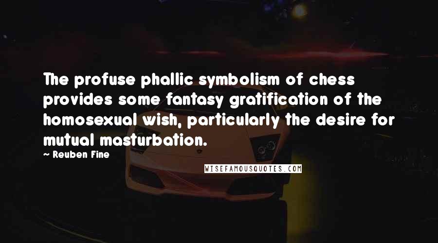 Reuben Fine Quotes: The profuse phallic symbolism of chess provides some fantasy gratification of the homosexual wish, particularly the desire for mutual masturbation.