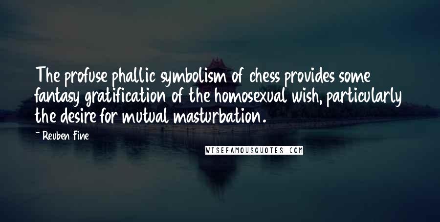 Reuben Fine Quotes: The profuse phallic symbolism of chess provides some fantasy gratification of the homosexual wish, particularly the desire for mutual masturbation.