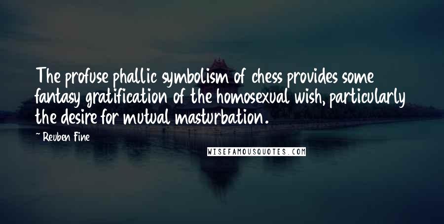 Reuben Fine Quotes: The profuse phallic symbolism of chess provides some fantasy gratification of the homosexual wish, particularly the desire for mutual masturbation.