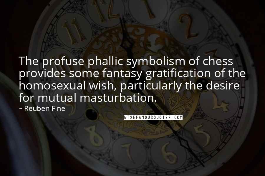 Reuben Fine Quotes: The profuse phallic symbolism of chess provides some fantasy gratification of the homosexual wish, particularly the desire for mutual masturbation.