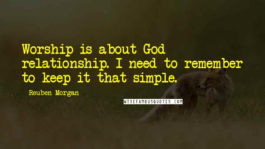 Reuben Morgan Quotes: Worship is about God relationship. I need to remember to keep it that simple.