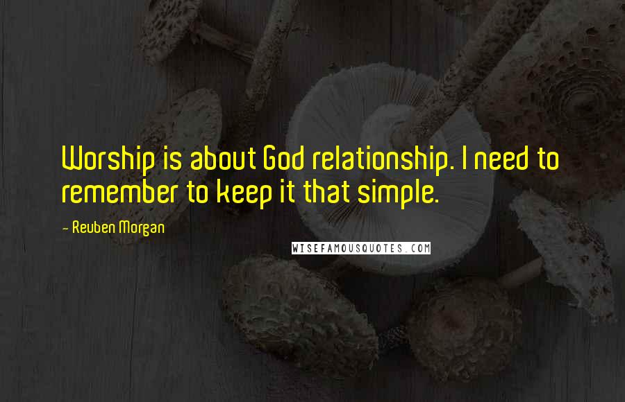Reuben Morgan Quotes: Worship is about God relationship. I need to remember to keep it that simple.