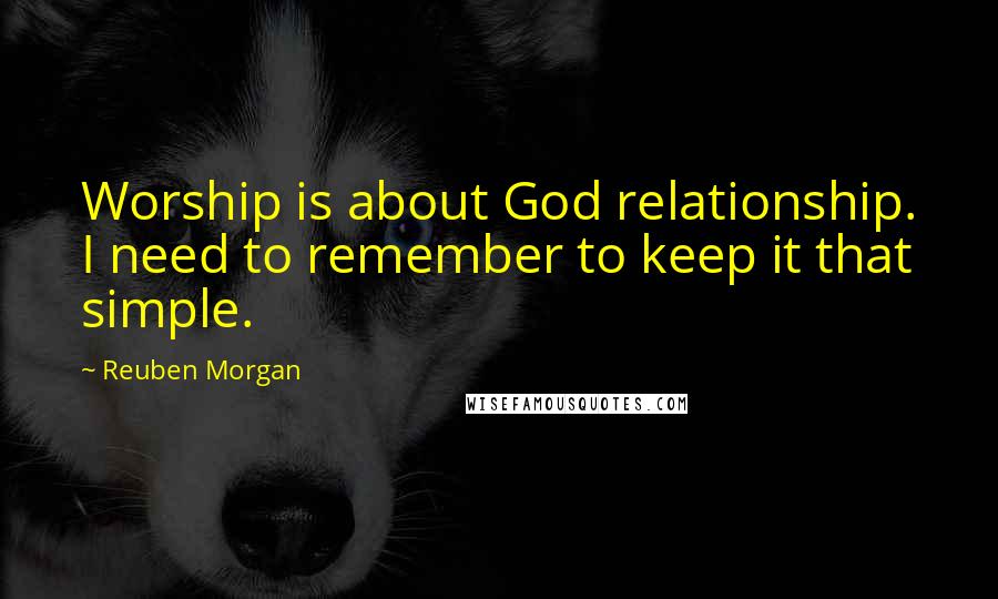 Reuben Morgan Quotes: Worship is about God relationship. I need to remember to keep it that simple.