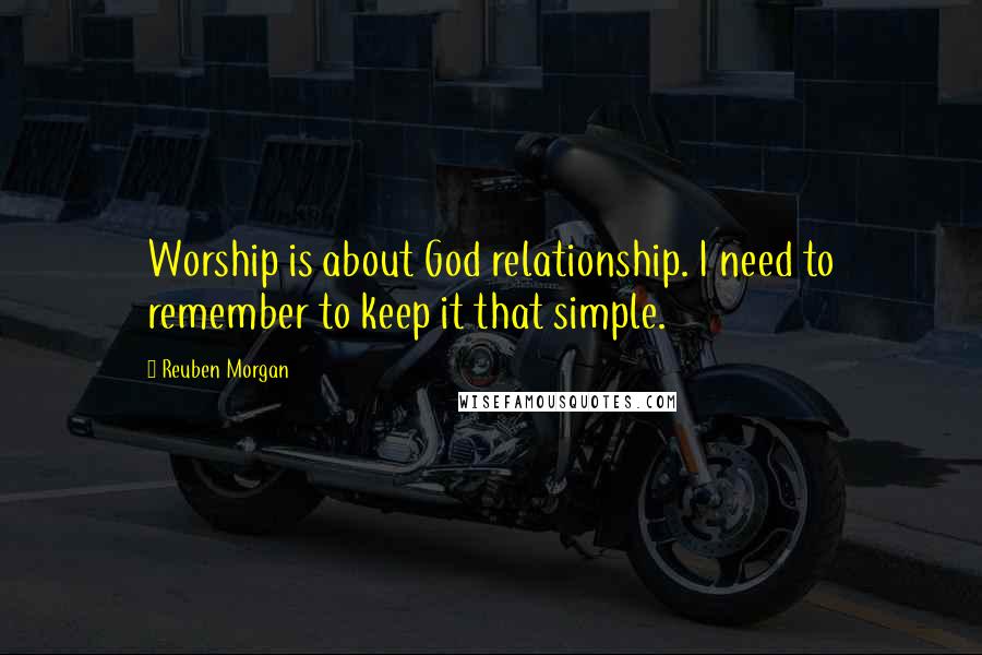 Reuben Morgan Quotes: Worship is about God relationship. I need to remember to keep it that simple.