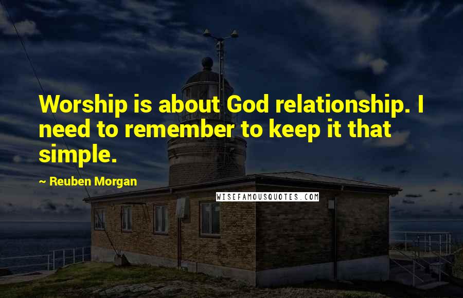 Reuben Morgan Quotes: Worship is about God relationship. I need to remember to keep it that simple.