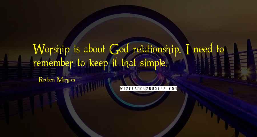 Reuben Morgan Quotes: Worship is about God relationship. I need to remember to keep it that simple.