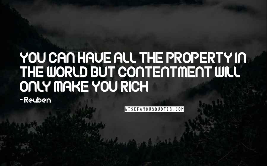 Reuben Quotes: YOU CAN HAVE ALL THE PROPERTY IN THE WORLD BUT CONTENTMENT WILL ONLY MAKE YOU RICH
