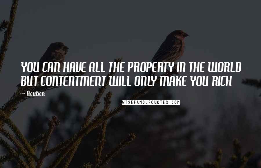 Reuben Quotes: YOU CAN HAVE ALL THE PROPERTY IN THE WORLD BUT CONTENTMENT WILL ONLY MAKE YOU RICH