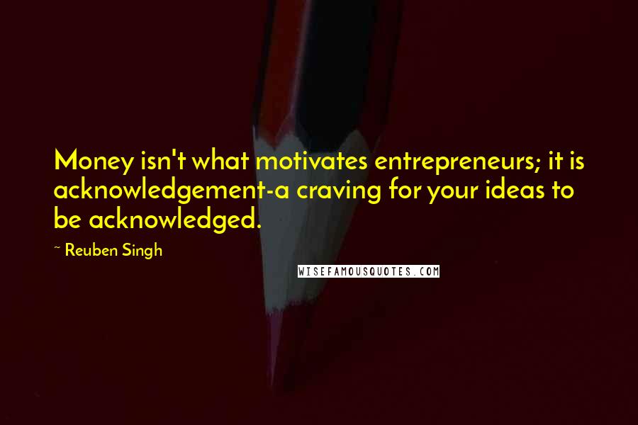 Reuben Singh Quotes: Money isn't what motivates entrepreneurs; it is acknowledgement-a craving for your ideas to be acknowledged.