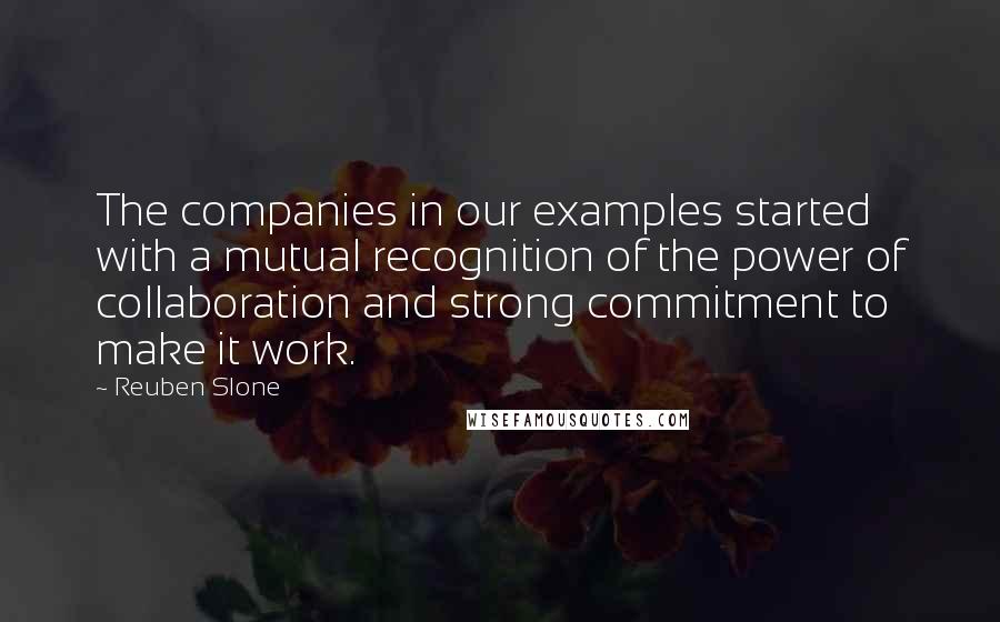 Reuben Slone Quotes: The companies in our examples started with a mutual recognition of the power of collaboration and strong commitment to make it work.