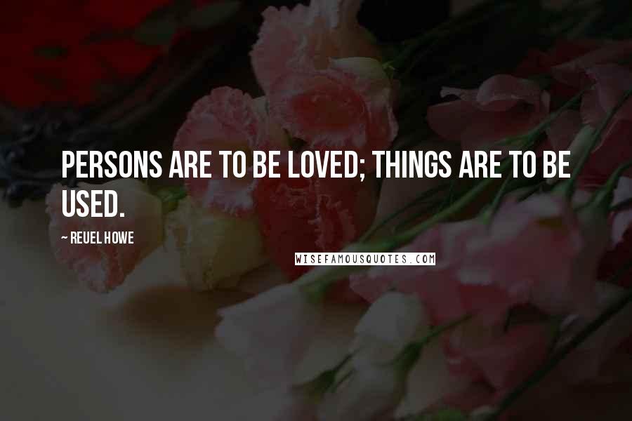 Reuel Howe Quotes: Persons are to be loved; things are to be used.