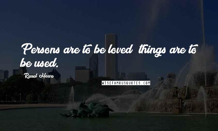 Reuel Howe Quotes: Persons are to be loved; things are to be used.