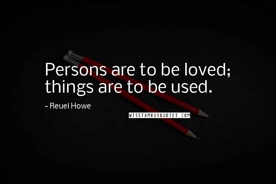 Reuel Howe Quotes: Persons are to be loved; things are to be used.