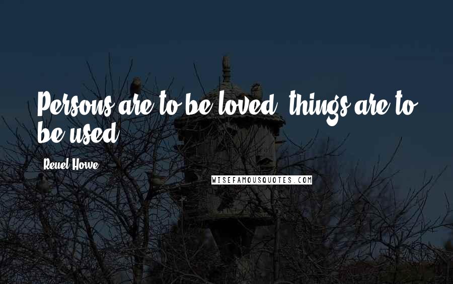 Reuel Howe Quotes: Persons are to be loved; things are to be used.