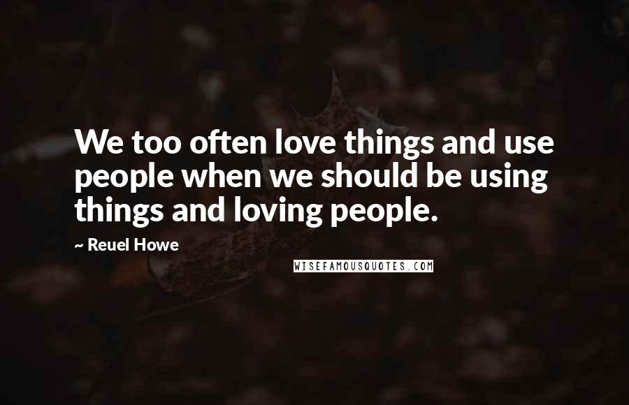 Reuel Howe Quotes: We too often love things and use people when we should be using things and loving people.