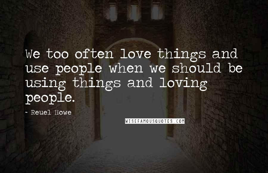 Reuel Howe Quotes: We too often love things and use people when we should be using things and loving people.