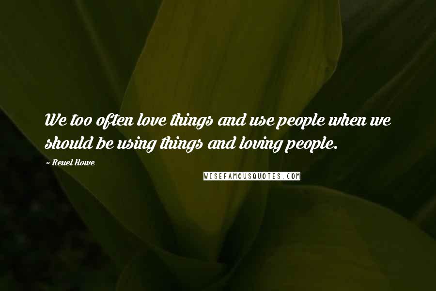 Reuel Howe Quotes: We too often love things and use people when we should be using things and loving people.