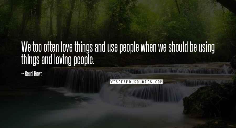 Reuel Howe Quotes: We too often love things and use people when we should be using things and loving people.