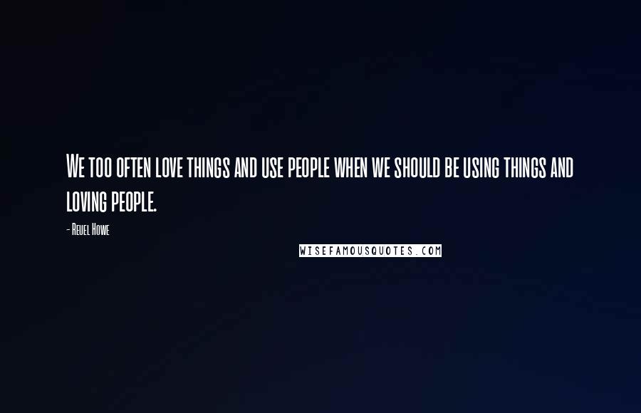 Reuel Howe Quotes: We too often love things and use people when we should be using things and loving people.