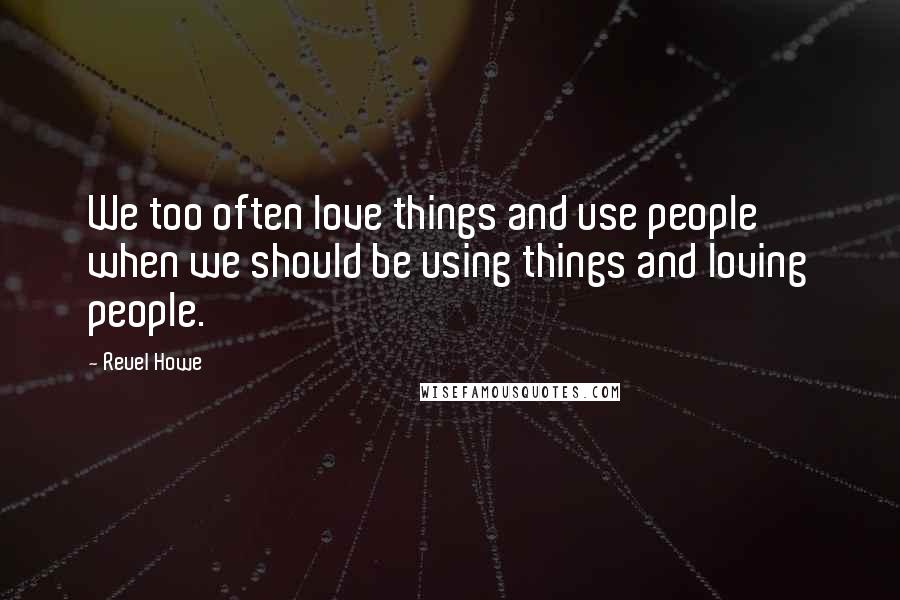 Reuel Howe Quotes: We too often love things and use people when we should be using things and loving people.