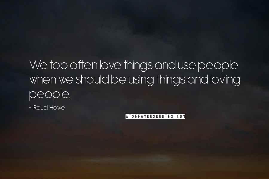 Reuel Howe Quotes: We too often love things and use people when we should be using things and loving people.