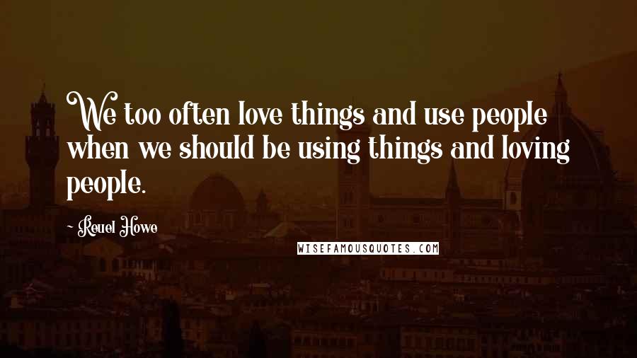 Reuel Howe Quotes: We too often love things and use people when we should be using things and loving people.